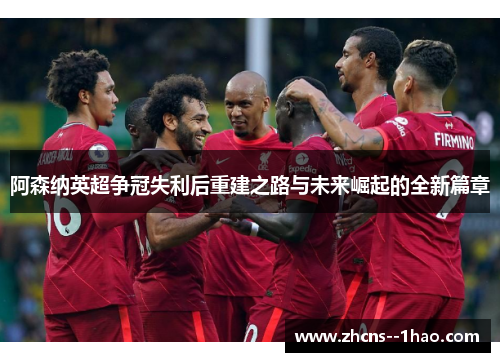 阿森纳英超争冠失利后重建之路与未来崛起的全新篇章