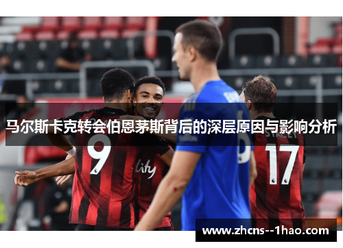 马尔斯卡克转会伯恩茅斯背后的深层原因与影响分析