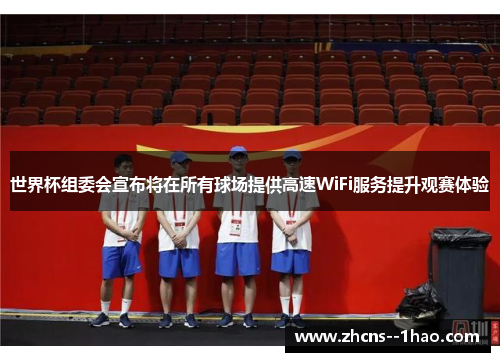 世界杯组委会宣布将在所有球场提供高速WiFi服务提升观赛体验