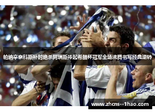 帕纳辛奈科斯补时绝杀阿瑞斯捧起希腊杯冠军全场沸腾书写经典逆转 帕纳辛奈科斯补时绝杀阿瑞斯捧起希腊杯冠军全场沸腾书写经典逆转