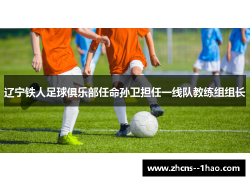 辽宁铁人足球俱乐部任命孙卫担任一线队教练组组长