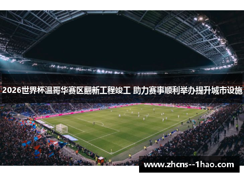 2026世界杯温哥华赛区翻新工程竣工 助力赛事顺利举办提升城市设施