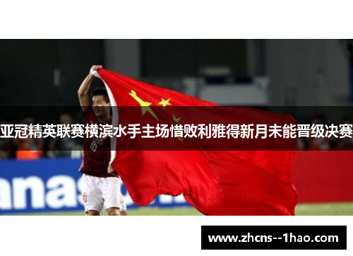 亚冠精英联赛横滨水手主场惜败利雅得新月未能晋级决赛