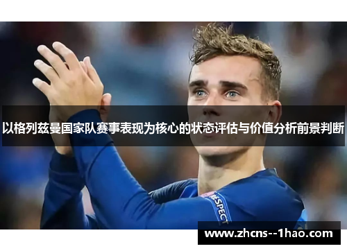 以格列兹曼国家队赛事表现为核心的状态评估与价值分析前景判断 以格列兹曼国家队赛事表现为核心的状态评估与价值分析前景判断