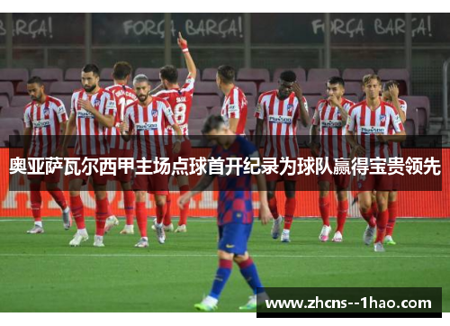 奥亚萨瓦尔西甲主场点球首开纪录为球队赢得宝贵领先 奥亚萨瓦尔西甲主场点球首开纪录为球队赢得宝贵领先