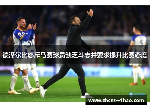 德泽尔比怒斥马赛球员缺乏斗志并要求提升比赛态度 德泽尔比怒斥马赛球员缺乏斗志并要求提升比赛态度